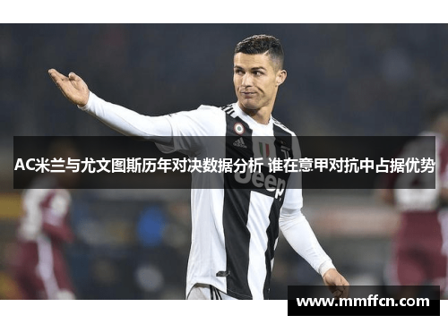AC米兰与尤文图斯历年对决数据分析 谁在意甲对抗中占据优势
